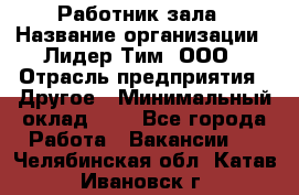 Работник зала › Название организации ­ Лидер Тим, ООО › Отрасль предприятия ­ Другое › Минимальный оклад ­ 1 - Все города Работа » Вакансии   . Челябинская обл.,Катав-Ивановск г.